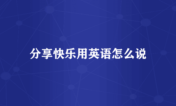 分享快乐用英语怎么说