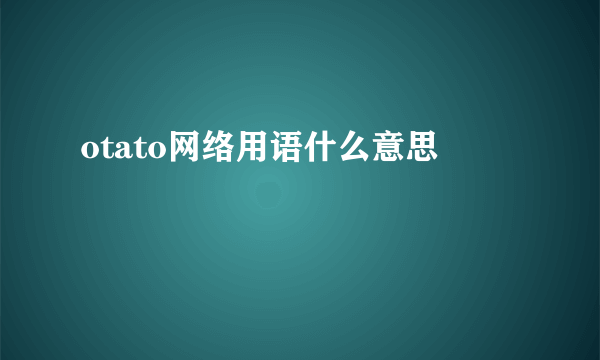 otato网络用语什么意思