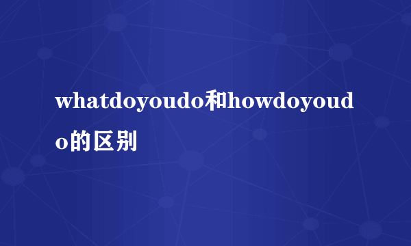 whatdoyoudo和howdoyoudo的区别