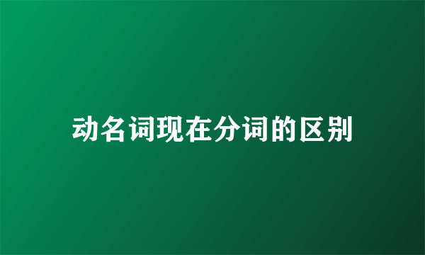 动名词现在分词的区别
