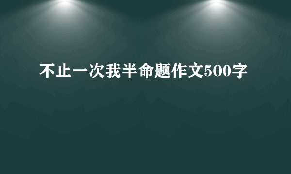 不止一次我半命题作文500字