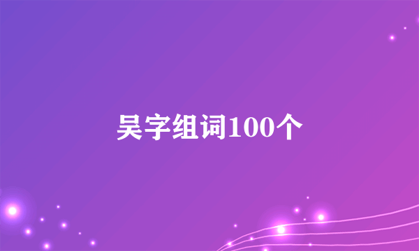 吴字组词100个