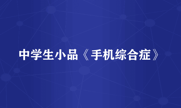 中学生小品《手机综合症》