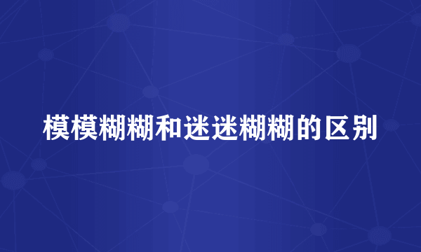 模模糊糊和迷迷糊糊的区别