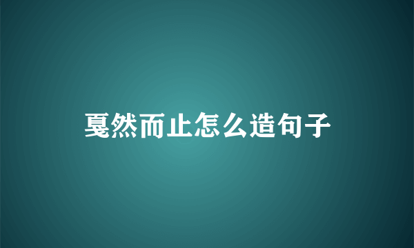 戛然而止怎么造句子