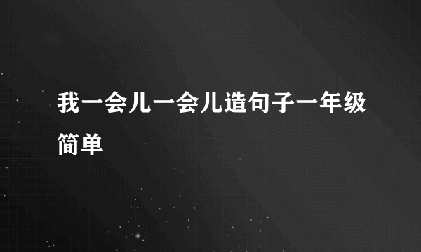 我一会儿一会儿造句子一年级简单