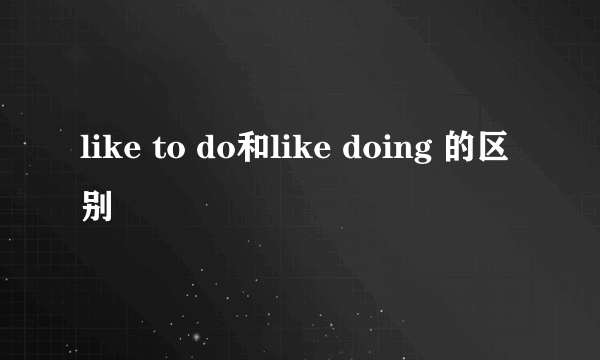 like to do和like doing 的区别