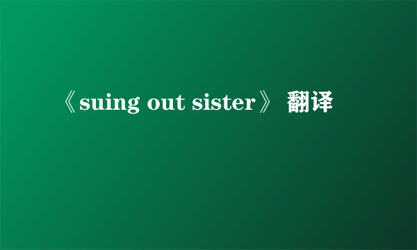 《suing out sister》 翻译