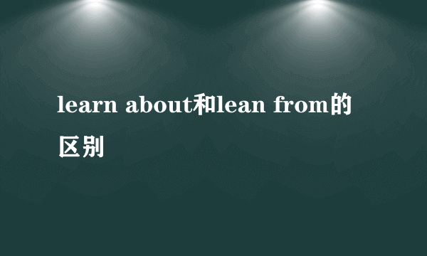 learn about和lean from的区别