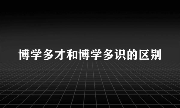 博学多才和博学多识的区别