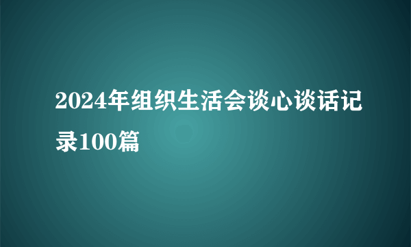 2024年组织生活会谈心谈话记录100篇