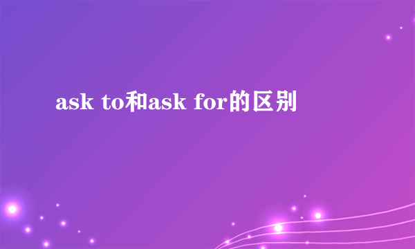 ask to和ask for的区别