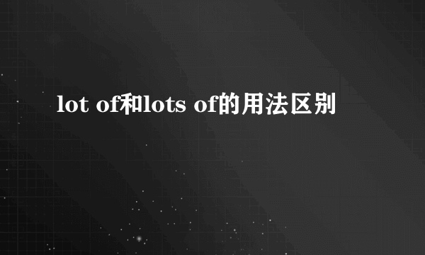 lot of和lots of的用法区别