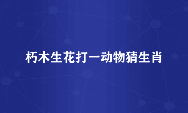 朽木生花打一动物猜生肖