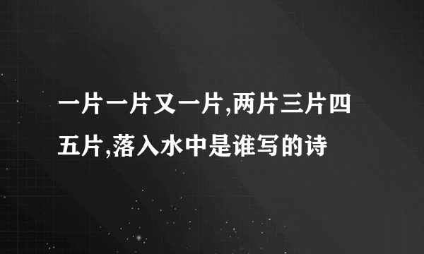 一片一片又一片,两片三片四五片,落入水中是谁写的诗