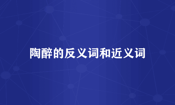 陶醉的反义词和近义词