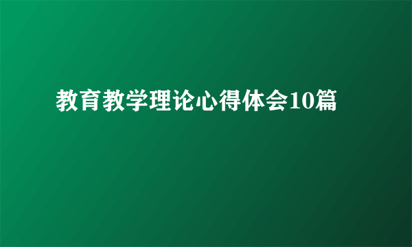 教育教学理论心得体会10篇