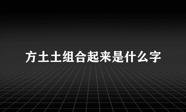 方土土组合起来是什么字