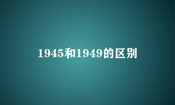 1945和1949的区别
