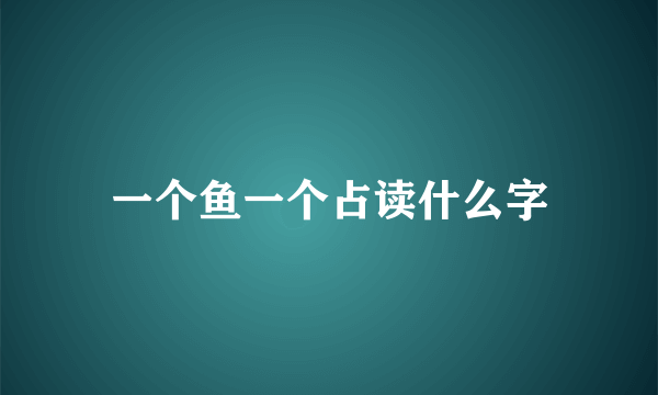 一个鱼一个占读什么字