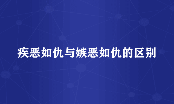 疾恶如仇与嫉恶如仇的区别