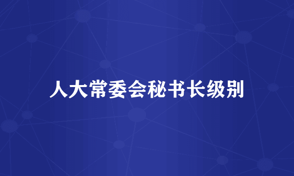 人大常委会秘书长级别