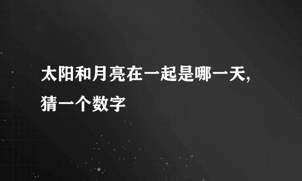 太阳和月亮在一起是哪一天,猜一个数字