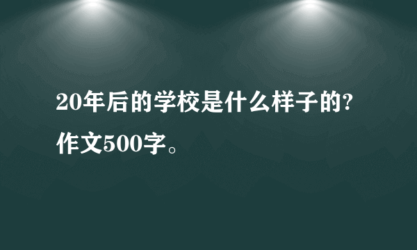 20年后的学校是什么样子的?作文500字。