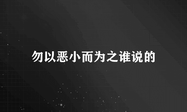 勿以恶小而为之谁说的