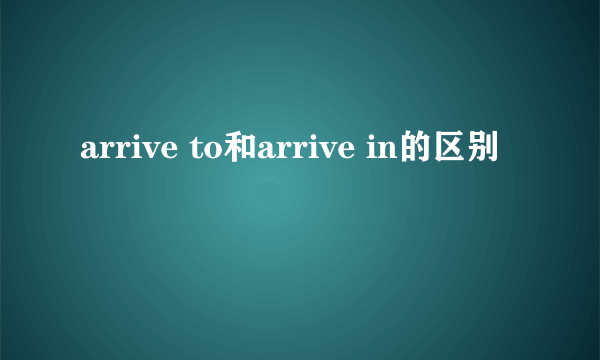 arrive to和arrive in的区别