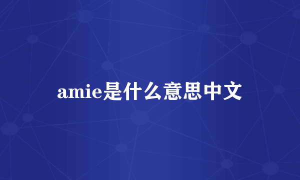 amie是什么意思中文