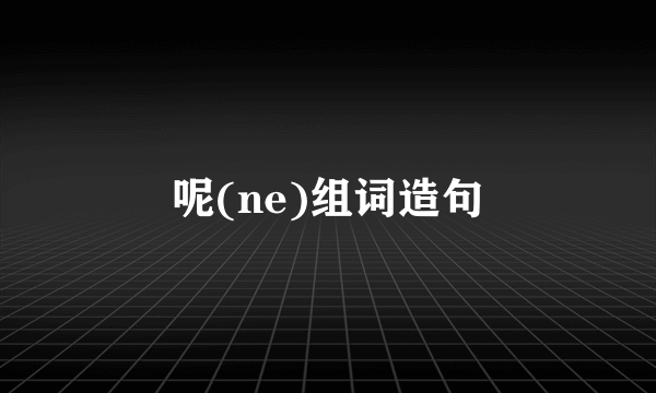呢(ne)组词造句
