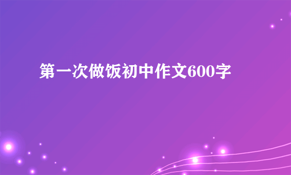 第一次做饭初中作文600字