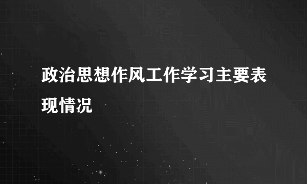 政治思想作风工作学习主要表现情况