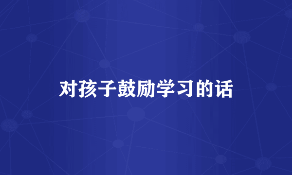 对孩子鼓励学习的话