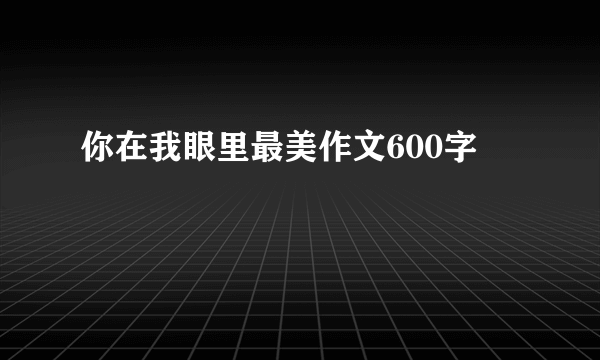你在我眼里最美作文600字