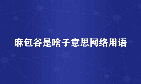 麻包谷是啥子意思网络用语