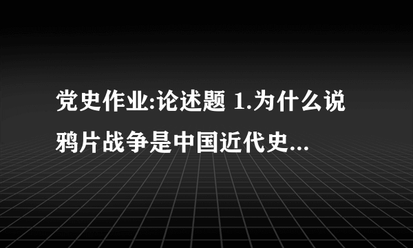 党史作业:论述题 1.为什么说鸦片战争是中国近代史的起点? 2.近代中国进行的