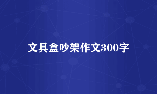 文具盒吵架作文300字