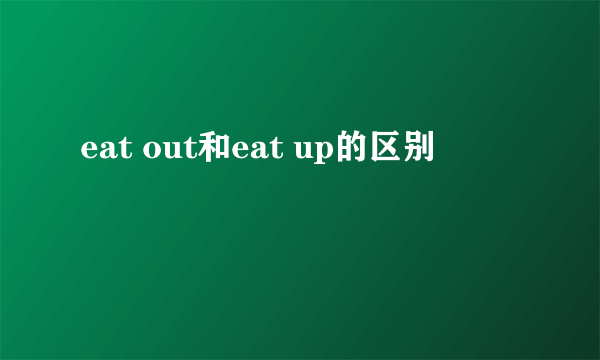 eat out和eat up的区别