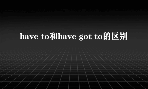 have to和have got to的区别