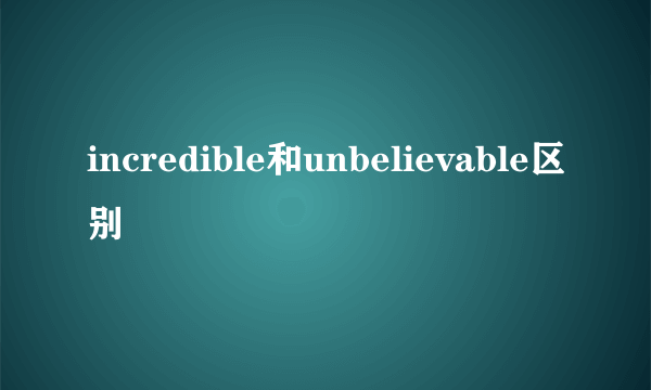 incredible和unbelievable区别