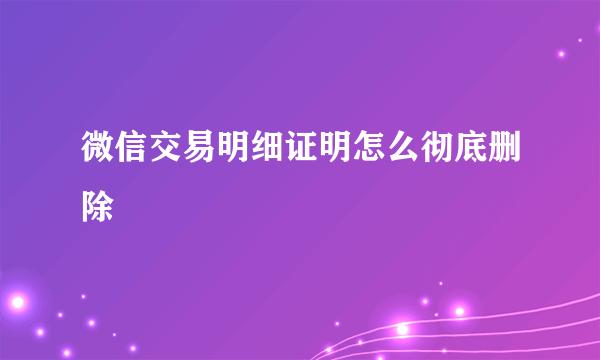 微信交易明细证明怎么彻底删除
