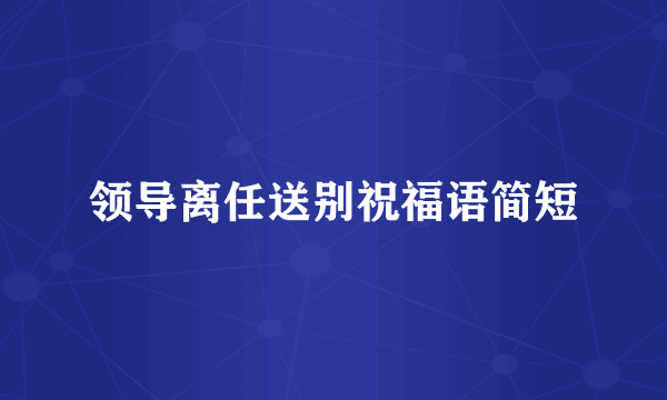 领导离任送别祝福语简短