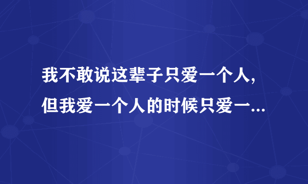 我不敢说这辈子只爱一个人,但我爱一个人的时候只爱一个人的句子