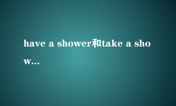 have a shower和take a shower的区别