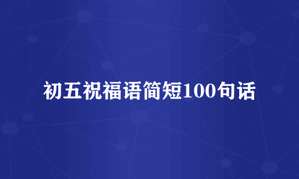初五祝福语简短100句话