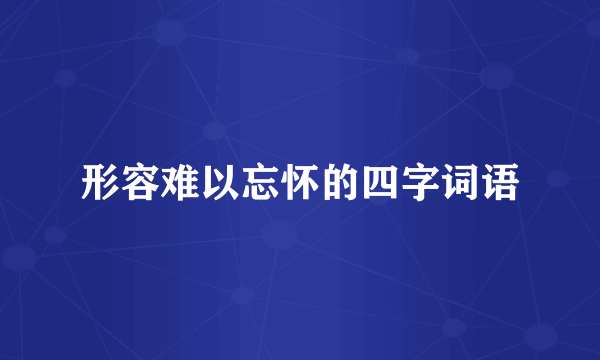 形容难以忘怀的四字词语