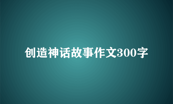 创造神话故事作文300字