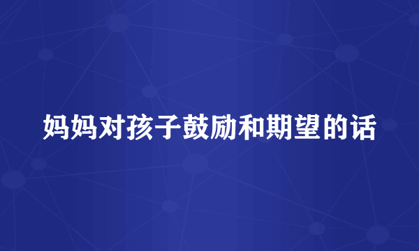 妈妈对孩子鼓励和期望的话